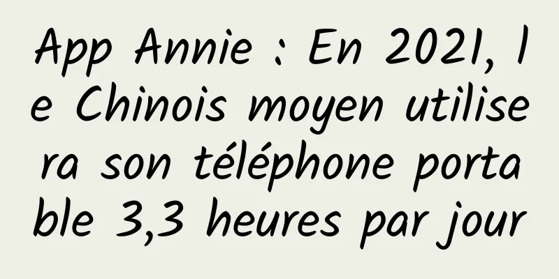 App Annie : En 2021, le Chinois moyen utilisera son téléphone portable 3,3 heures par jour