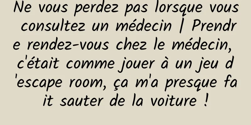 Ne vous perdez pas lorsque vous consultez un médecin | Prendre rendez-vous chez le médecin, c'était comme jouer à un jeu d'escape room, ça m'a presque fait sauter de la voiture !