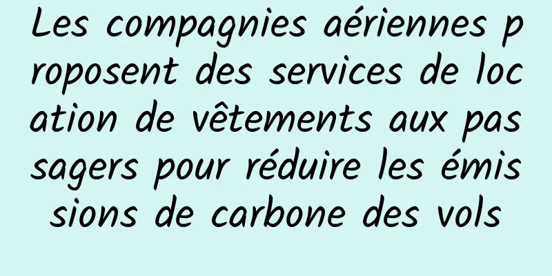 Les compagnies aériennes proposent des services de location de vêtements aux passagers pour réduire les émissions de carbone des vols
