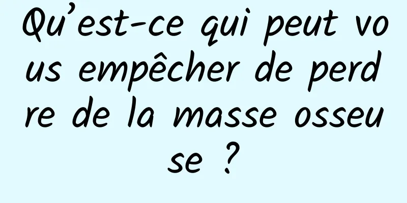 Qu’est-ce qui peut vous empêcher de perdre de la masse osseuse ?