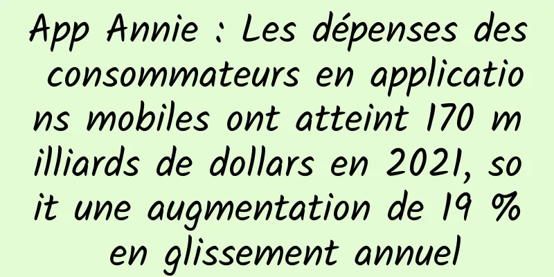 App Annie : Les dépenses des consommateurs en applications mobiles ont atteint 170 milliards de dollars en 2021, soit une augmentation de 19 % en glissement annuel