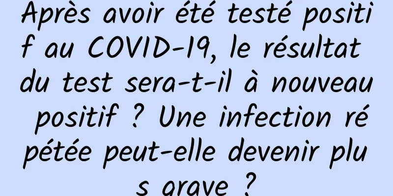 Après avoir été testé positif au COVID-19, le résultat du test sera-t-il à nouveau positif ? Une infection répétée peut-elle devenir plus grave ?