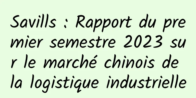 Savills : Rapport du premier semestre 2023 sur le marché chinois de la logistique industrielle