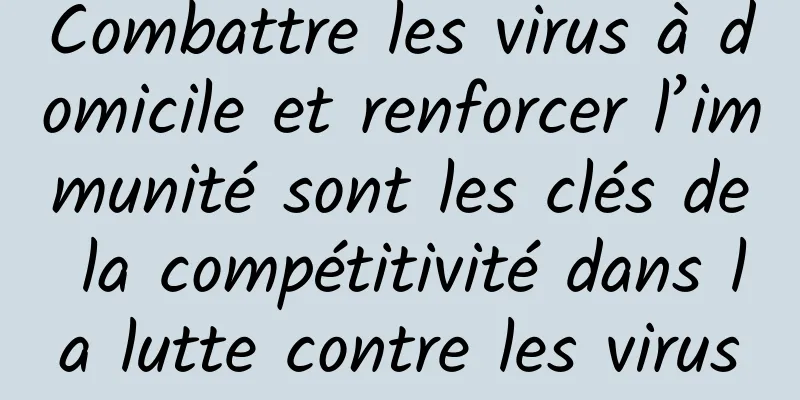 Combattre les virus à domicile et renforcer l’immunité sont les clés de la compétitivité dans la lutte contre les virus