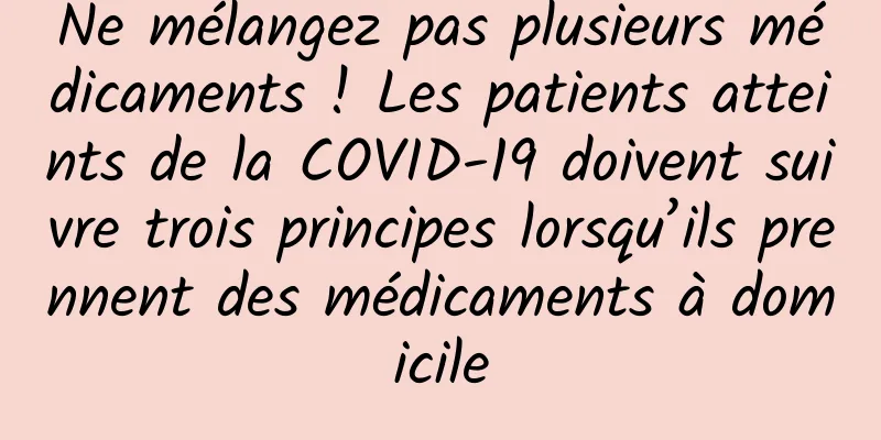 Ne mélangez pas plusieurs médicaments ! Les patients atteints de la COVID-19 doivent suivre trois principes lorsqu’ils prennent des médicaments à domicile