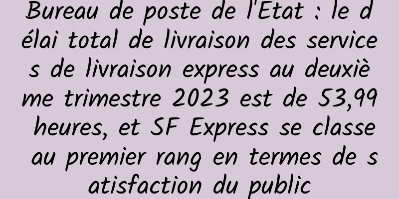 Bureau de poste de l'État : le délai total de livraison des services de livraison express au deuxième trimestre 2023 est de 53,99 heures, et SF Express se classe au premier rang en termes de satisfaction du public