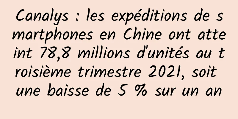 Canalys : les expéditions de smartphones en Chine ont atteint 78,8 millions d'unités au troisième trimestre 2021, soit une baisse de 5 % sur un an