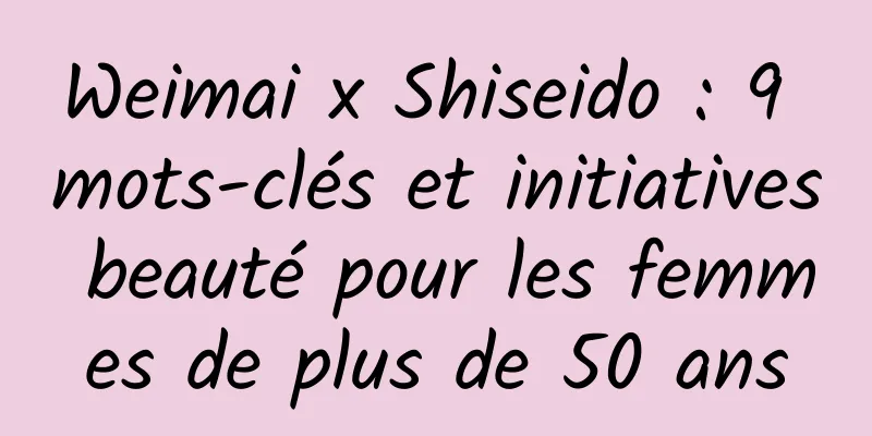 Weimai x Shiseido : 9 mots-clés et initiatives beauté pour les femmes de plus de 50 ans