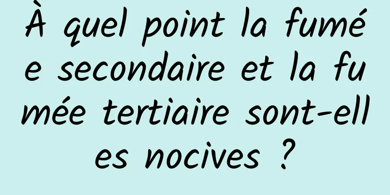 À quel point la fumée secondaire et la fumée tertiaire sont-elles nocives ?