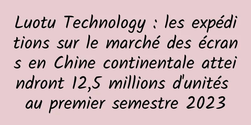 Luotu Technology : les expéditions sur le marché des écrans en Chine continentale atteindront 12,5 millions d'unités au premier semestre 2023