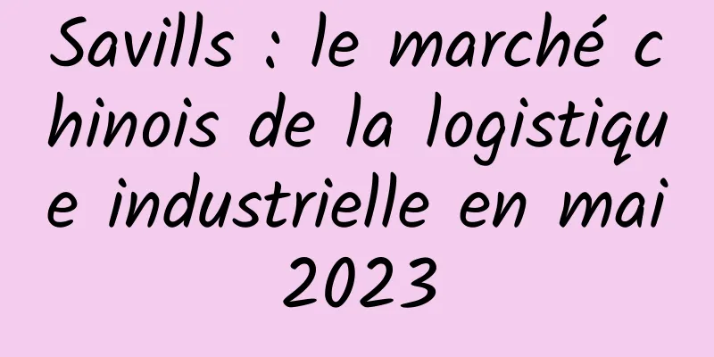 Savills : le marché chinois de la logistique industrielle en mai 2023