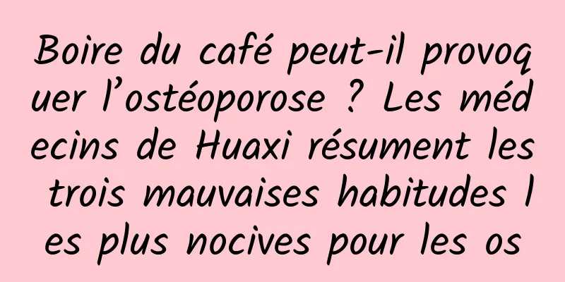 Boire du café peut-il provoquer l’ostéoporose ? Les médecins de Huaxi résument les trois mauvaises habitudes les plus nocives pour les os