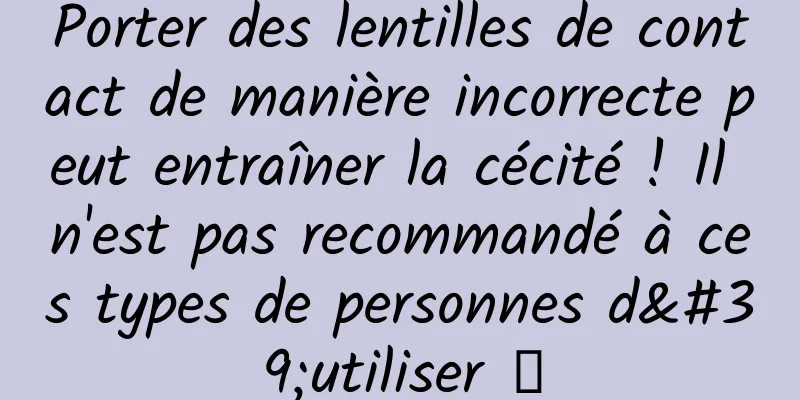 Porter des lentilles de contact de manière incorrecte peut entraîner la cécité ! Il n'est pas recommandé à ces types de personnes d'utiliser →