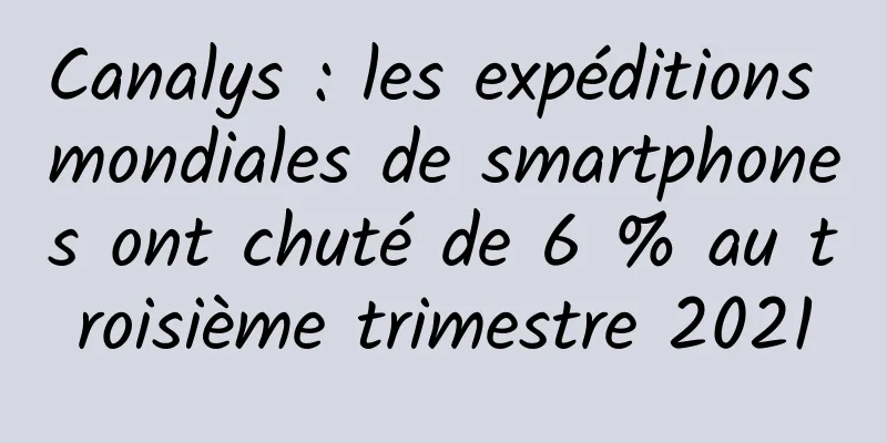 Canalys : les expéditions mondiales de smartphones ont chuté de 6 % au troisième trimestre 2021