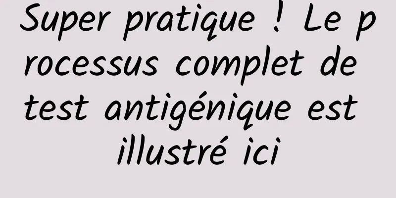 Super pratique ! Le processus complet de test antigénique est illustré ici
