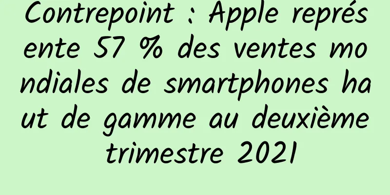 Contrepoint : Apple représente 57 % des ventes mondiales de smartphones haut de gamme au deuxième trimestre 2021