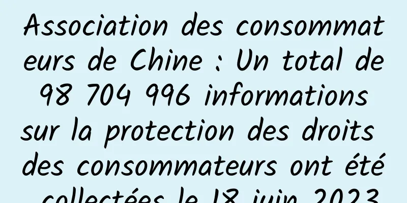 Association des consommateurs de Chine : Un total de 98 704 996 informations sur la protection des droits des consommateurs ont été collectées le 18 juin 2023