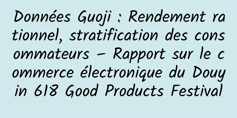 Données Guoji : Rendement rationnel, stratification des consommateurs – Rapport sur le commerce électronique du Douyin 618 Good Products Festival