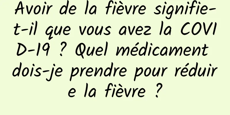 Avoir de la fièvre signifie-t-il que vous avez la COVID-19 ? Quel médicament dois-je prendre pour réduire la fièvre ?