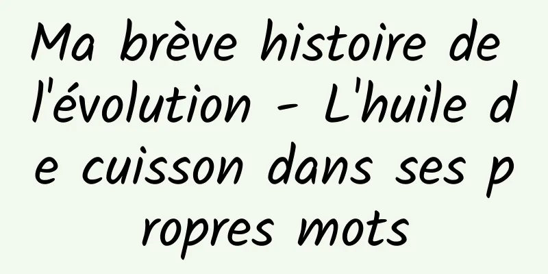 Ma brève histoire de l'évolution - L'huile de cuisson dans ses propres mots