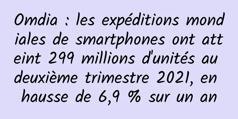 Omdia : les expéditions mondiales de smartphones ont atteint 299 millions d'unités au deuxième trimestre 2021, en hausse de 6,9 ​​% sur un an