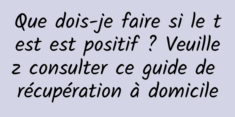 Que dois-je faire si le test est positif ? Veuillez consulter ce guide de récupération à domicile