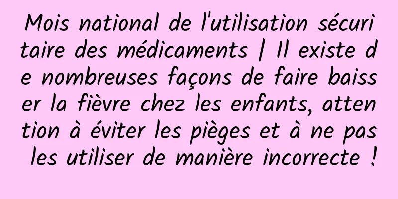 Mois national de l'utilisation sécuritaire des médicaments | Il existe de nombreuses façons de faire baisser la fièvre chez les enfants, attention à éviter les pièges et à ne pas les utiliser de manière incorrecte !
