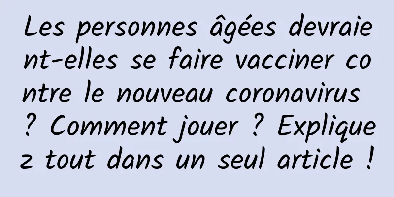 Les personnes âgées devraient-elles se faire vacciner contre le nouveau coronavirus ? Comment jouer ? Expliquez tout dans un seul article !