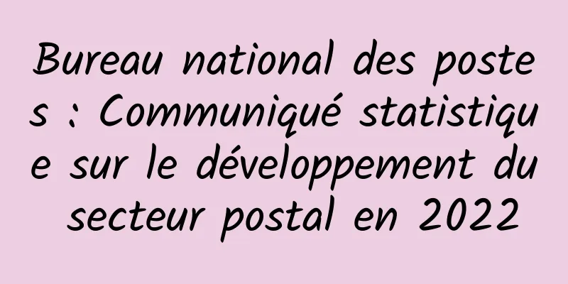 Bureau national des postes : Communiqué statistique sur le développement du secteur postal en 2022
