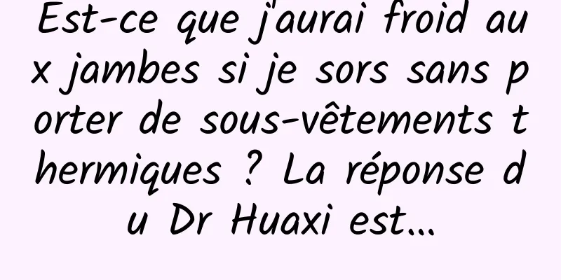 Est-ce que j'aurai froid aux jambes si je sors sans porter de sous-vêtements thermiques ? La réponse du Dr Huaxi est…