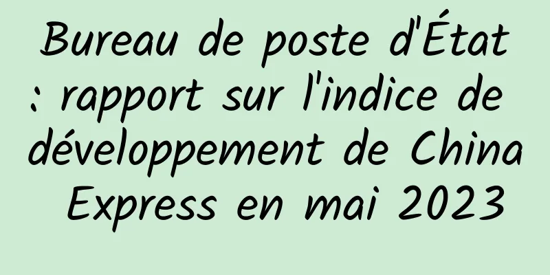 Bureau de poste d'État : rapport sur l'indice de développement de China Express en mai 2023