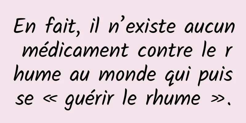En fait, il n’existe aucun médicament contre le rhume au monde qui puisse « guérir le rhume ».