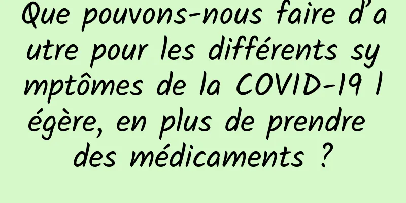Que pouvons-nous faire d’autre pour les différents symptômes de la COVID-19 légère, en plus de prendre des médicaments ?