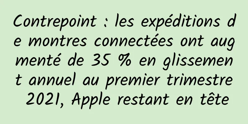 Contrepoint : les expéditions de montres connectées ont augmenté de 35 % en glissement annuel au premier trimestre 2021, Apple restant en tête