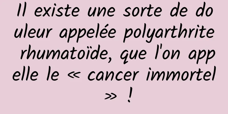 Il existe une sorte de douleur appelée polyarthrite rhumatoïde, que l'on appelle le « cancer immortel » !