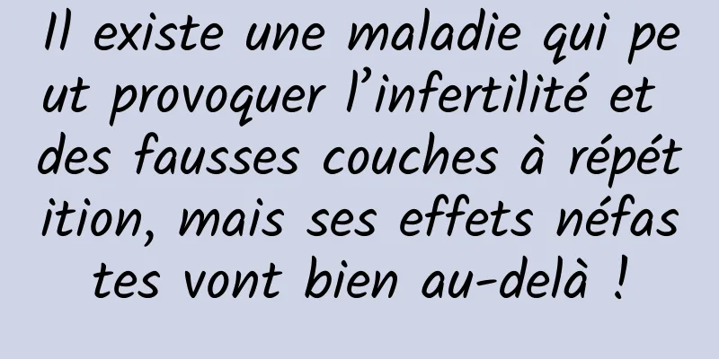 Il existe une maladie qui peut provoquer l’infertilité et des fausses couches à répétition, mais ses effets néfastes vont bien au-delà !