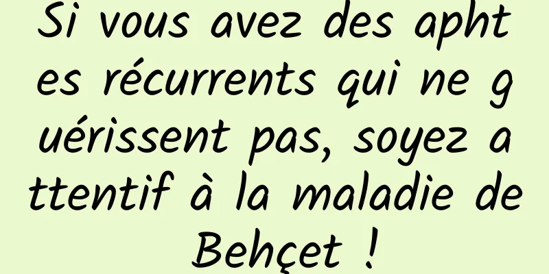 Si vous avez des aphtes récurrents qui ne guérissent pas, soyez attentif à la maladie de Behçet !