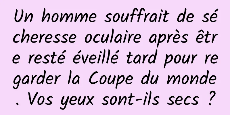 Un homme souffrait de sécheresse oculaire après être resté éveillé tard pour regarder la Coupe du monde. Vos yeux sont-ils secs ?
