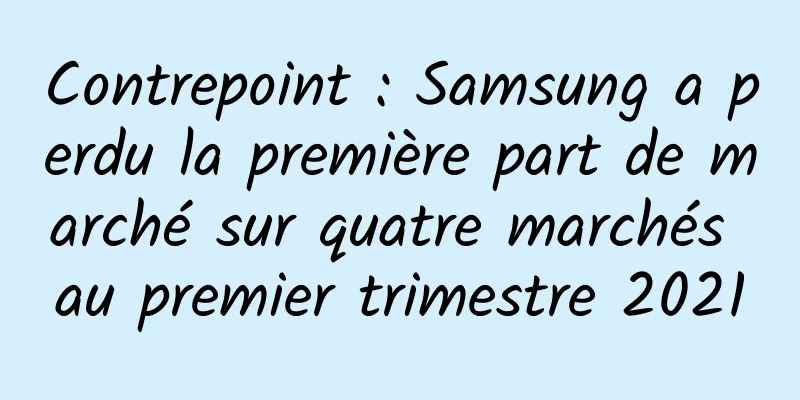 Contrepoint : Samsung a perdu la première part de marché sur quatre marchés au premier trimestre 2021