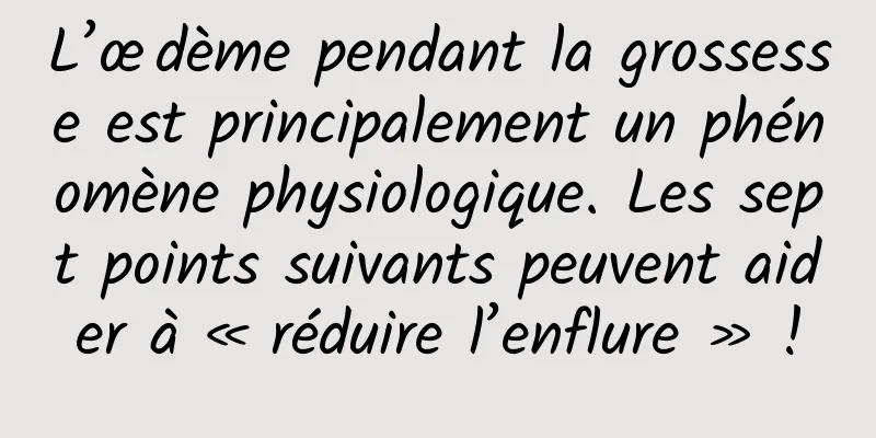 L’œdème pendant la grossesse est principalement un phénomène physiologique. Les sept points suivants peuvent aider à « réduire l’enflure » !