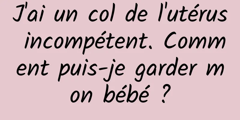 J'ai un col de l'utérus incompétent. Comment puis-je garder mon bébé ?