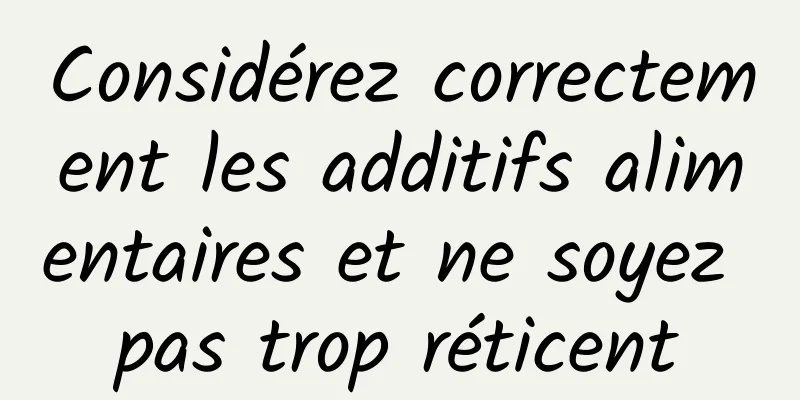 Considérez correctement les additifs alimentaires et ne soyez pas trop réticent