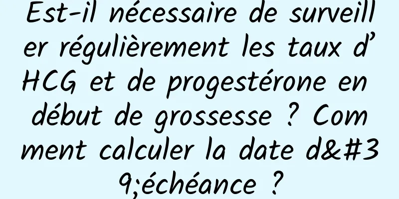 Est-il nécessaire de surveiller régulièrement les taux d’HCG et de progestérone en début de grossesse ? Comment calculer la date d'échéance ?