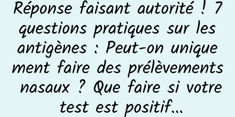 Réponse faisant autorité ! 7 questions pratiques sur les antigènes : Peut-on uniquement faire des prélèvements nasaux ? Que faire si votre test est positif...