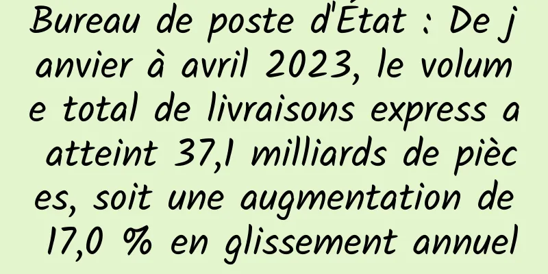 Bureau de poste d'État : De janvier à avril 2023, le volume total de livraisons express a atteint 37,1 milliards de pièces, soit une augmentation de 17,0 % en glissement annuel