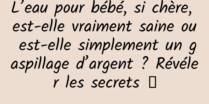 L’eau pour bébé, si chère, est-elle vraiment saine ou est-elle simplement un gaspillage d’argent ? Révéler les secrets →