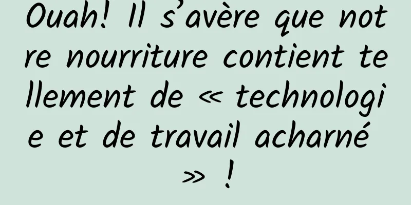 Ouah! Il s’avère que notre nourriture contient tellement de « technologie et de travail acharné » !