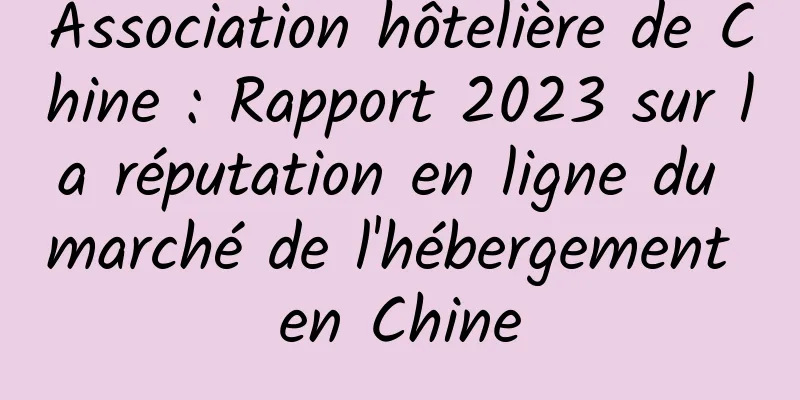 Association hôtelière de Chine : Rapport 2023 sur la réputation en ligne du marché de l'hébergement en Chine
