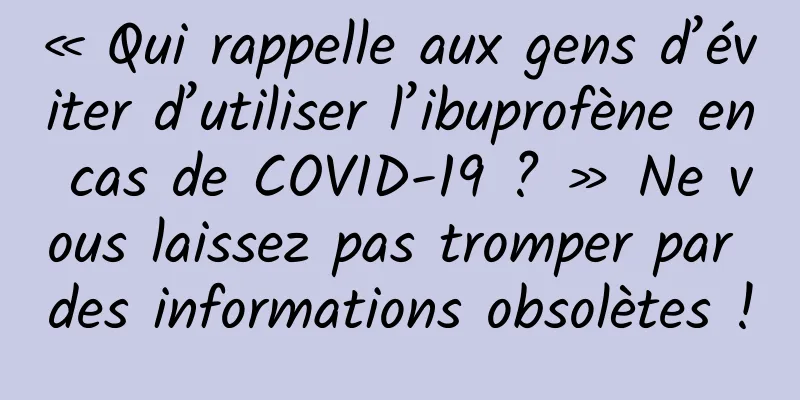 « Qui rappelle aux gens d’éviter d’utiliser l’ibuprofène en cas de COVID-19 ? » Ne vous laissez pas tromper par des informations obsolètes !