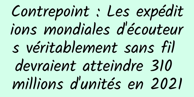 Contrepoint : Les expéditions mondiales d'écouteurs véritablement sans fil devraient atteindre 310 millions d'unités en 2021